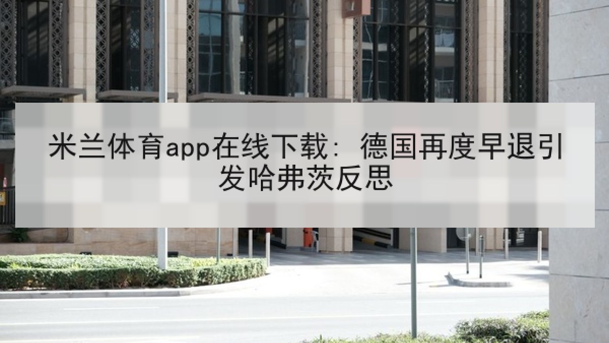 米兰体育app在线下载: 德国再度早退引发哈弗茨反思