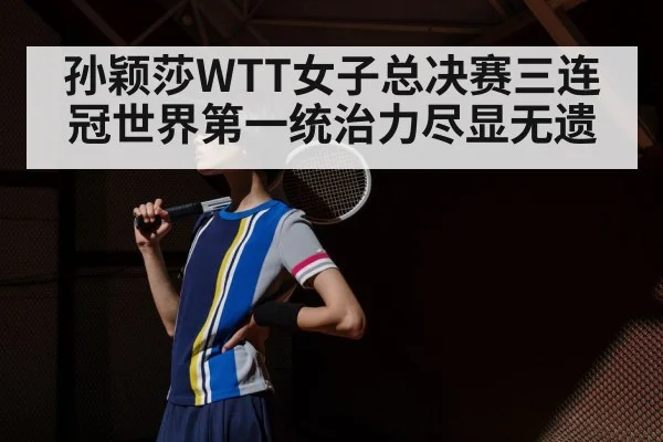 孙颖莎WTT女子总决赛三连冠世界第一统治力尽显无遗