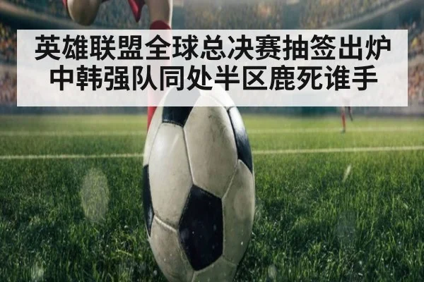 英雄联盟全球总决赛抽签出炉中韩强队同处半区鹿死谁手