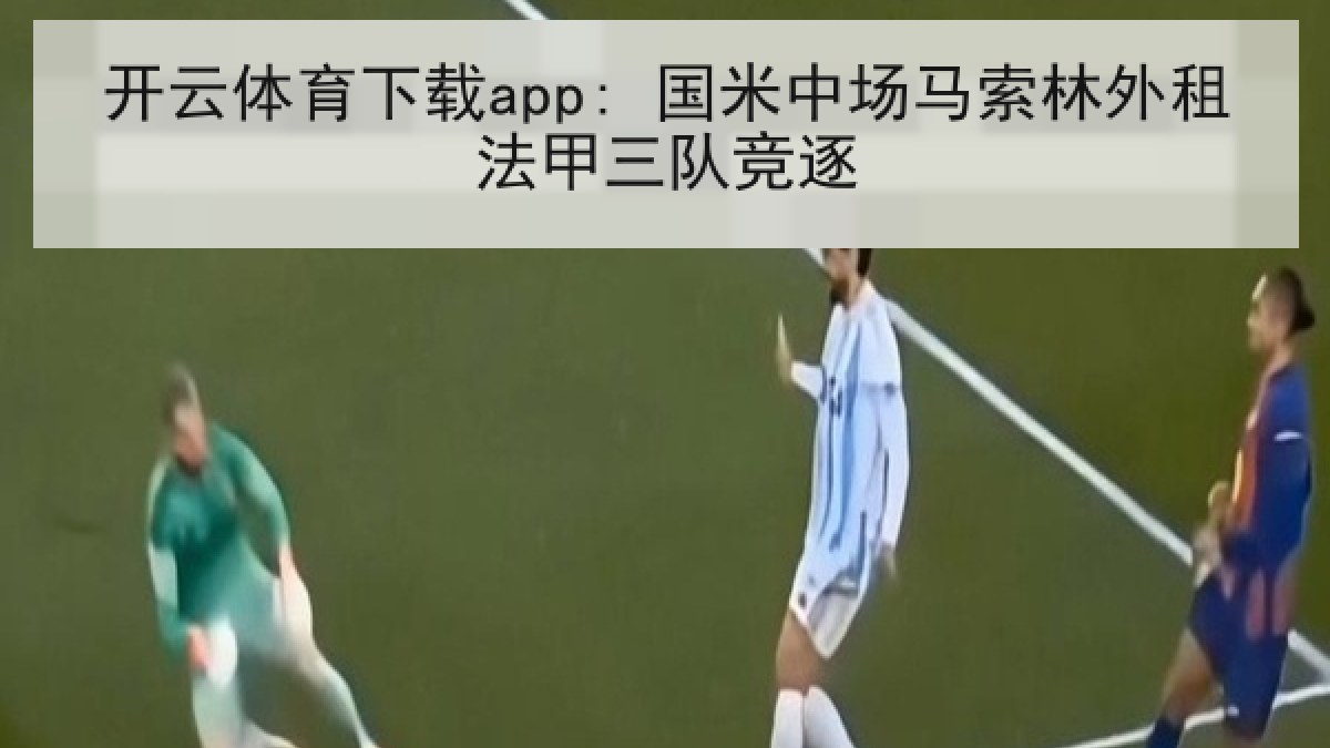 开云体育下载app: 国米中场马索林外租法甲三队竞逐 开云体育下载app: 国米中场马索林外租法甲三队竞逐