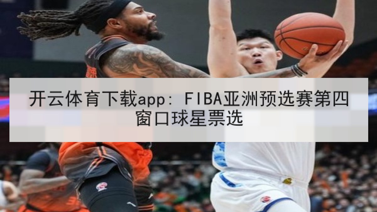 开云体育下载app: FIBA亚洲预选赛第四窗口球星票选 开云体育下载app: FIBA亚洲预选赛第四窗口球星票选