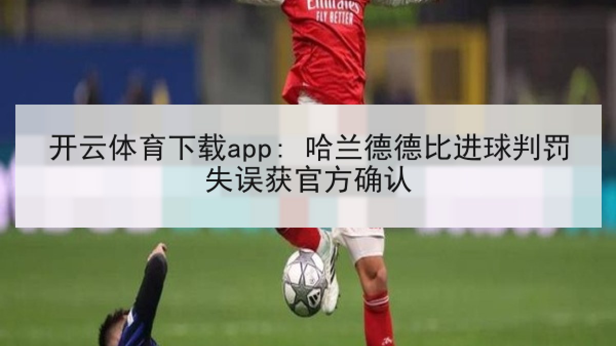 开云体育下载app: 哈兰德德比进球判罚失误获官方确认 开云体育下载app: 哈兰德德比进球判罚失误获官方确认