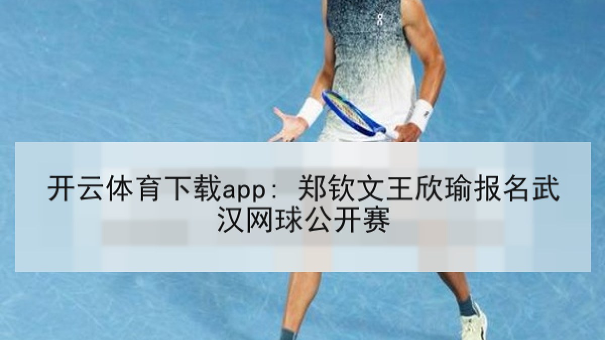 开云体育下载app: 郑钦文王欣瑜报名武汉网球公开赛 开云体育下载app: 郑钦文王欣瑜报名武汉网球公开赛