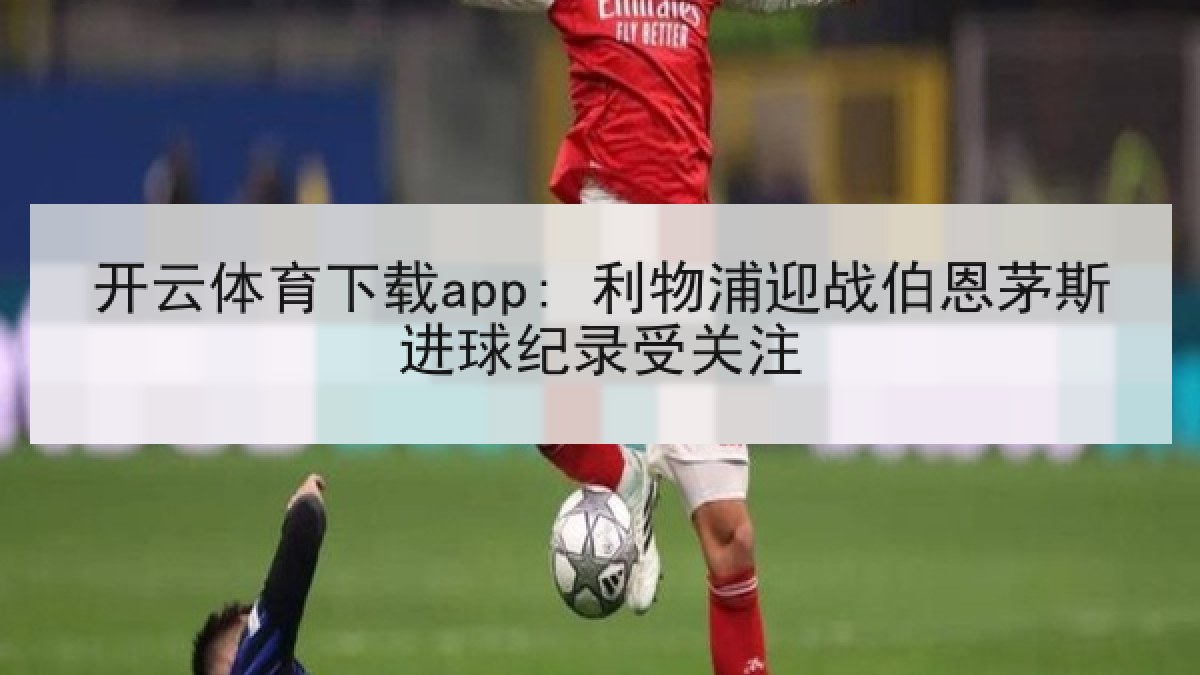 开云体育下载app: 利物浦迎战伯恩茅斯进球纪录受关注