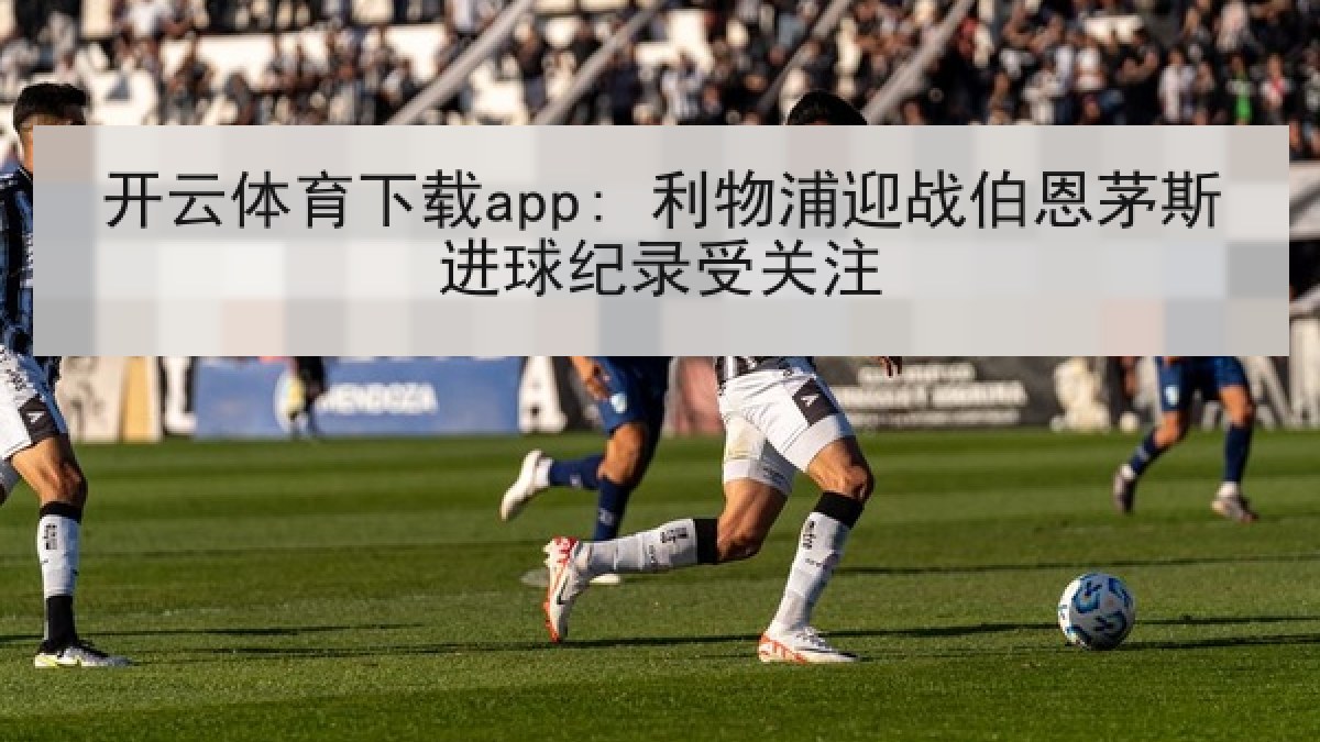 开云体育下载app: 利物浦迎战伯恩茅斯进球纪录受关注