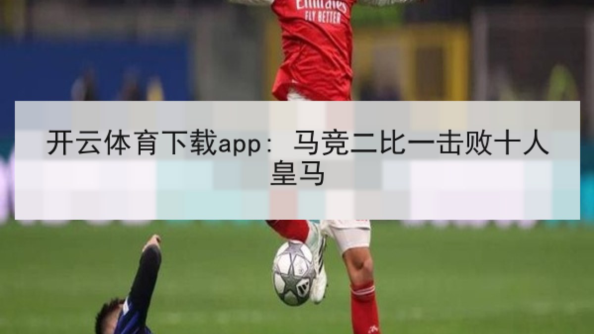 开云体育下载app: 马竞二比一击败十人皇马