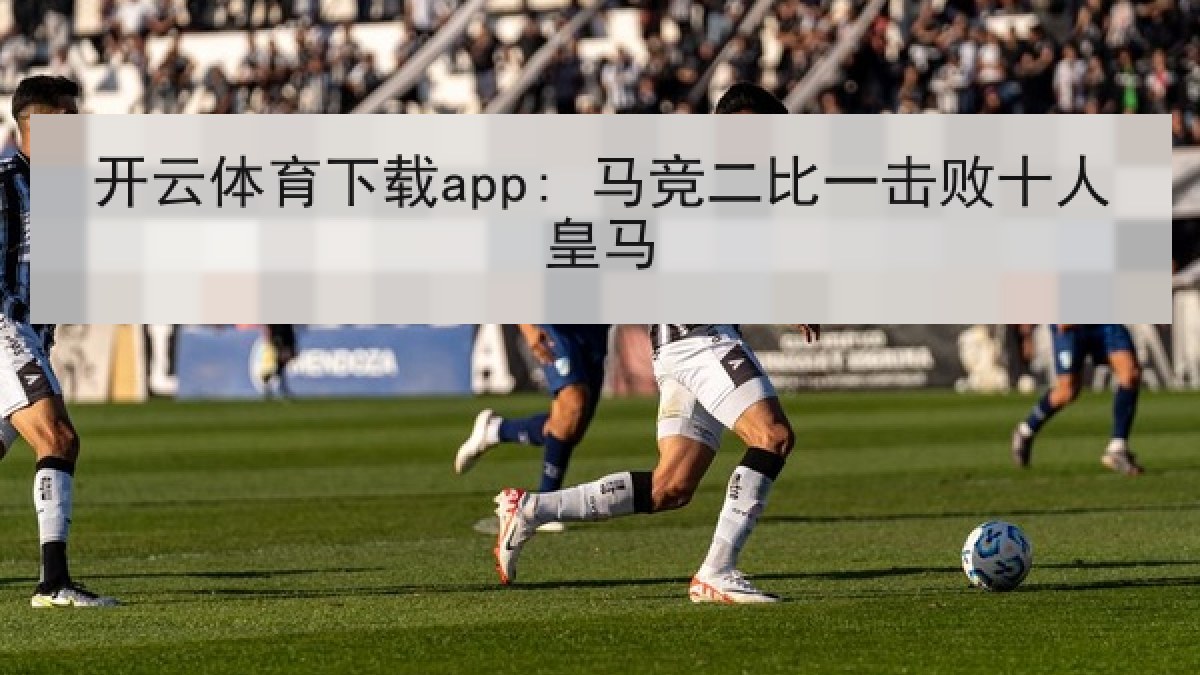 开云体育下载app: 马竞二比一击败十人皇马