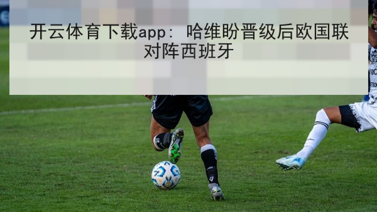 开云体育下载app: 哈维盼晋级后欧国联对阵西班牙
