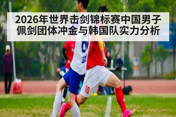 2026年世界击剑锦标赛中国男子佩剑团体冲金与韩国队实力分析
